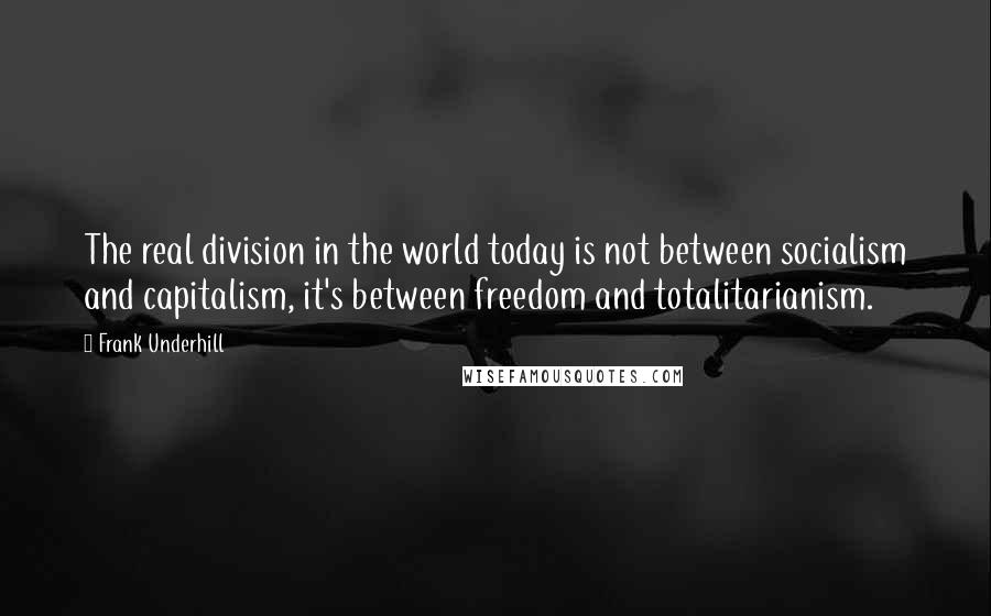 Frank Underhill Quotes: The real division in the world today is not between socialism and capitalism, it's between freedom and totalitarianism.