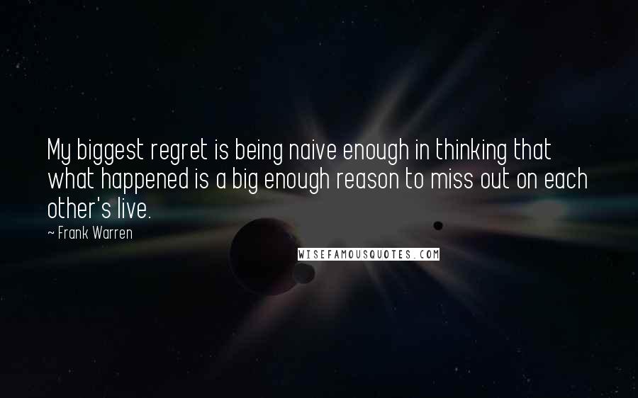 Frank Warren Quotes: My biggest regret is being naive enough in thinking that what happened is a big enough reason to miss out on each other's live.