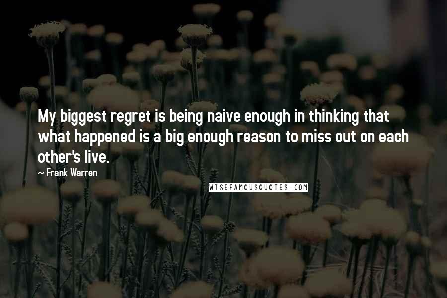 Frank Warren Quotes: My biggest regret is being naive enough in thinking that what happened is a big enough reason to miss out on each other's live.