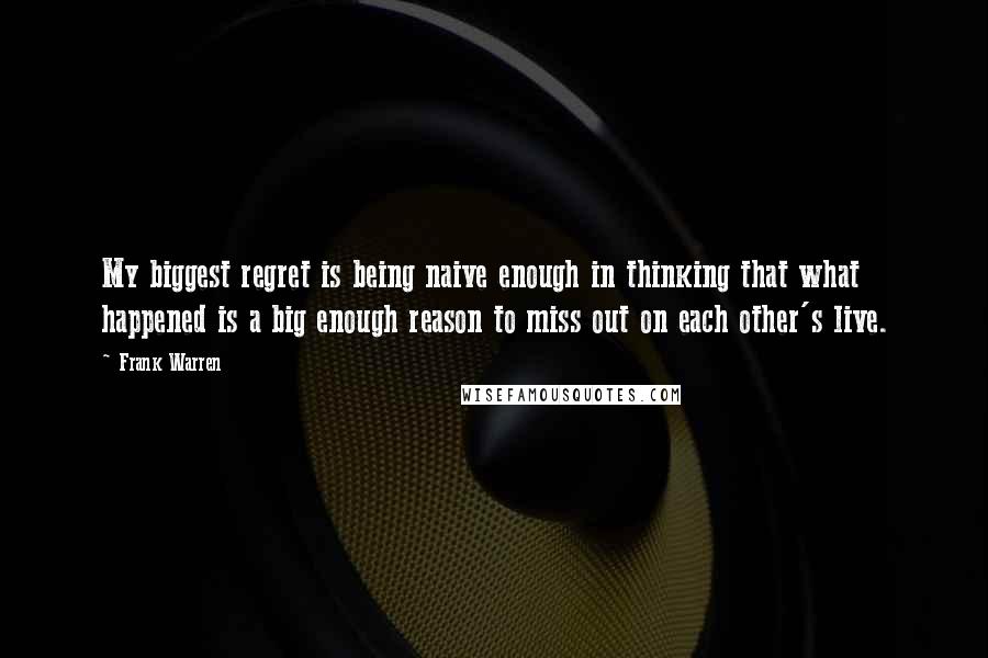 Frank Warren Quotes: My biggest regret is being naive enough in thinking that what happened is a big enough reason to miss out on each other's live.