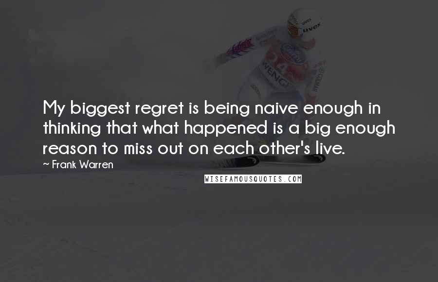 Frank Warren Quotes: My biggest regret is being naive enough in thinking that what happened is a big enough reason to miss out on each other's live.