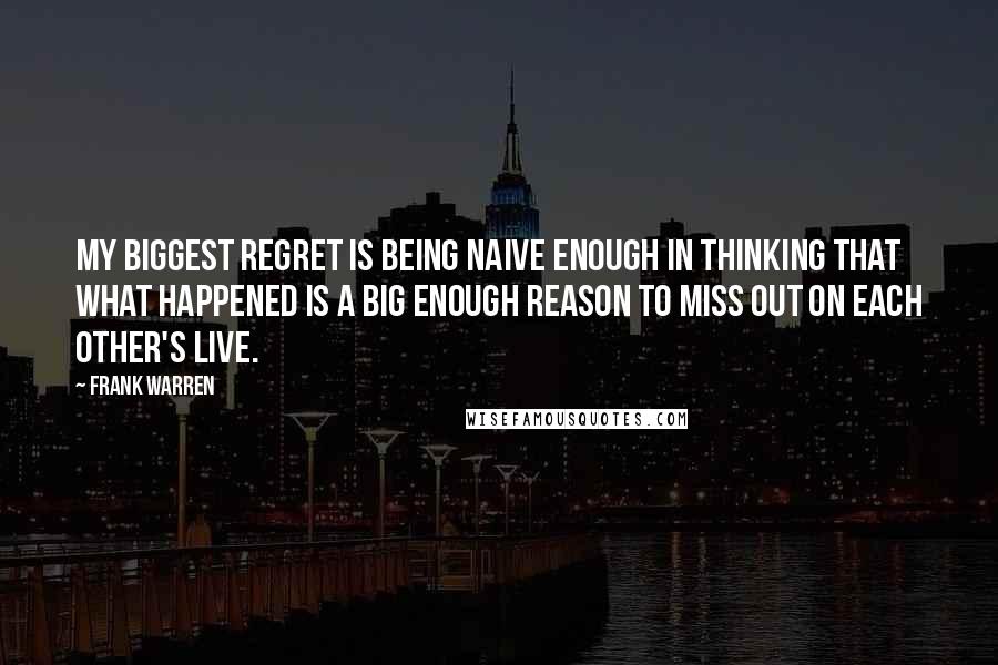 Frank Warren Quotes: My biggest regret is being naive enough in thinking that what happened is a big enough reason to miss out on each other's live.