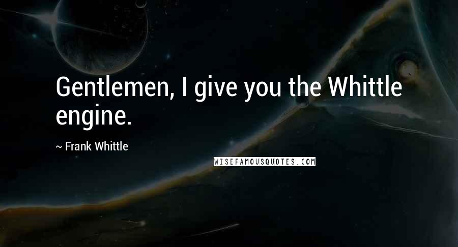 Frank Whittle Quotes: Gentlemen, I give you the Whittle engine.