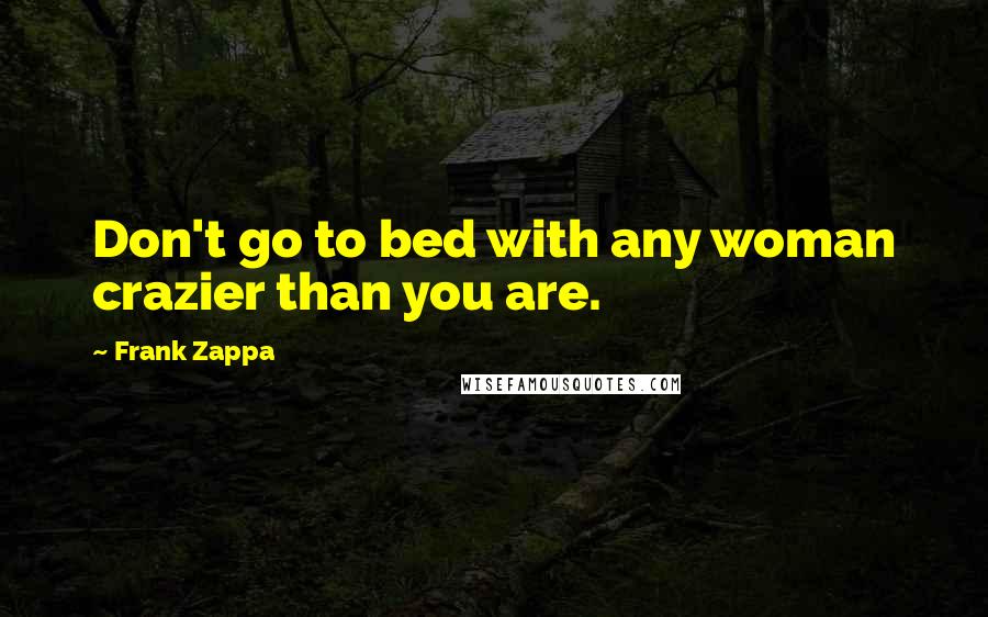 Frank Zappa Quotes: Don't go to bed with any woman crazier than you are.