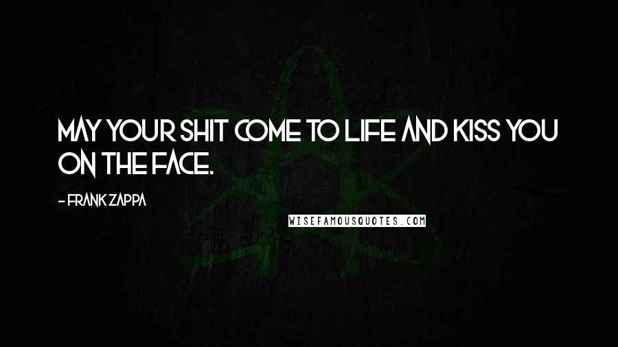 Frank Zappa Quotes: May your shit come to life and kiss you on the face.