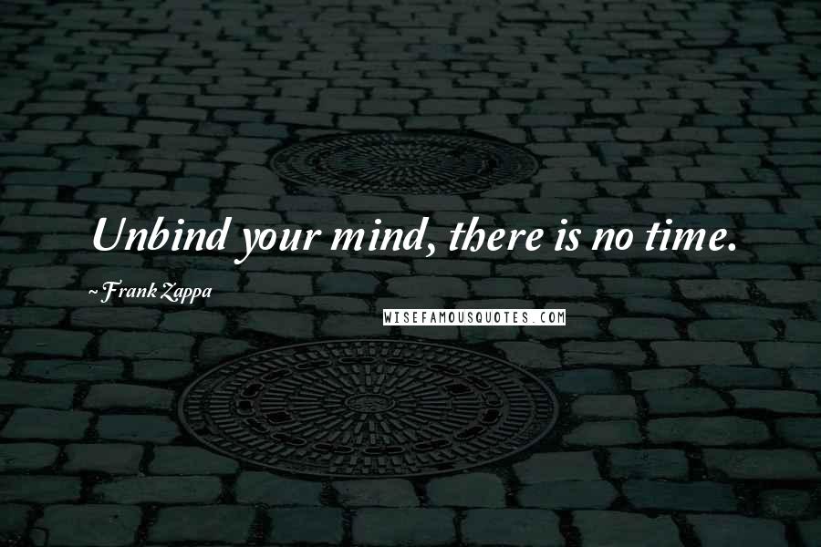 Frank Zappa Quotes: Unbind your mind, there is no time.