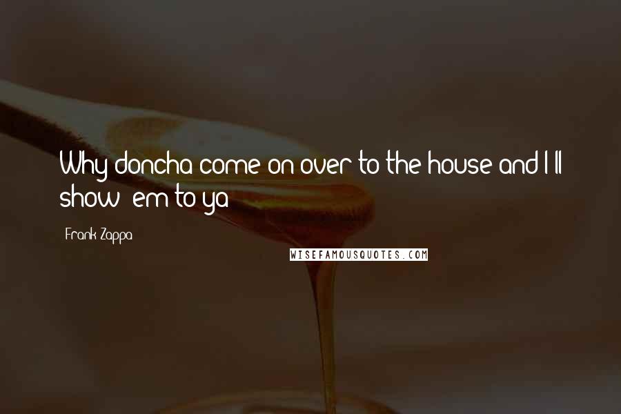 Frank Zappa Quotes: Why doncha come on over to the house and I'll show 'em to ya?