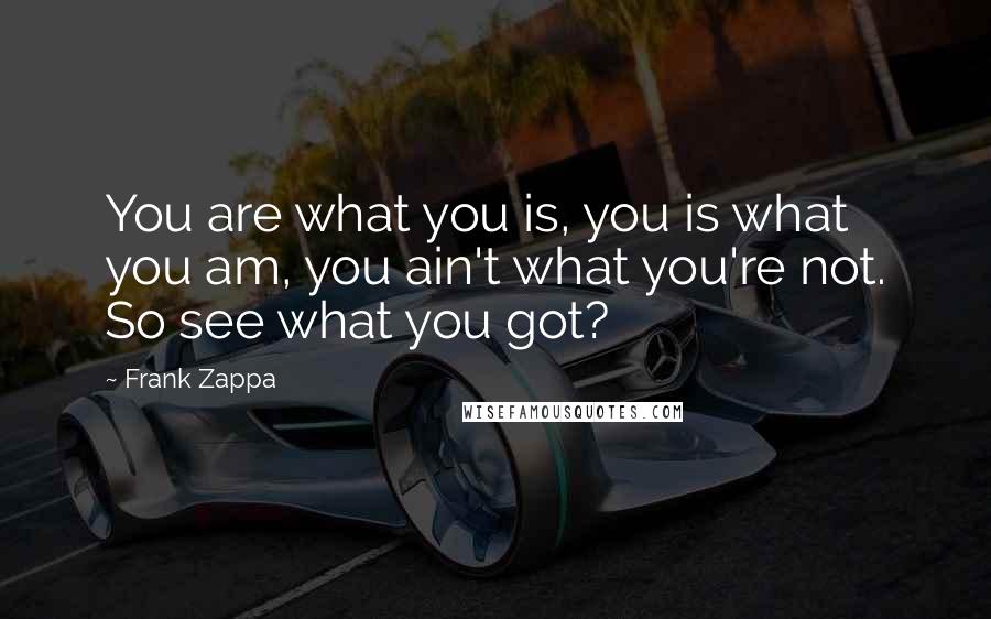 Frank Zappa Quotes: You are what you is, you is what you am, you ain't what you're not. So see what you got?