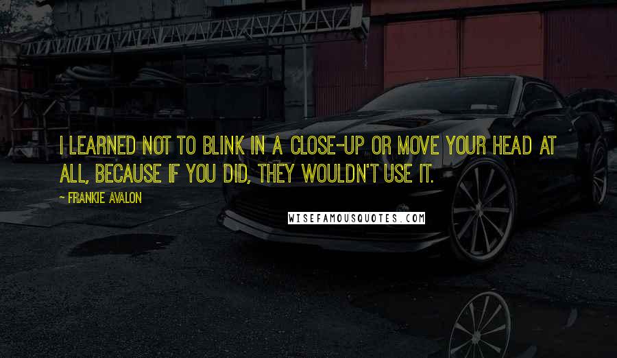 Frankie Avalon Quotes: I learned not to blink in a close-up or move your head at all, because if you did, they wouldn't use it.