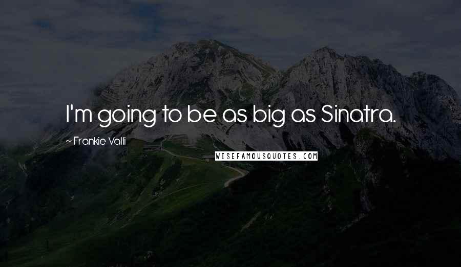 Frankie Valli Quotes: I'm going to be as big as Sinatra.