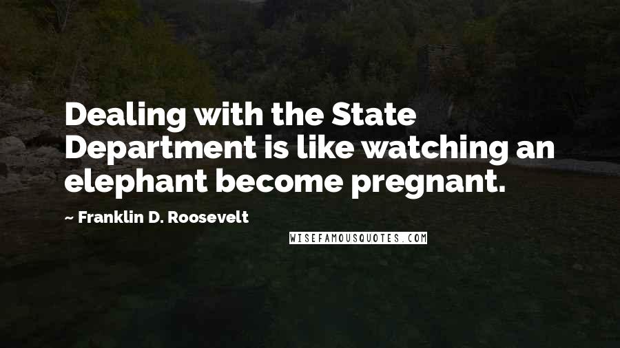 Franklin D. Roosevelt Quotes: Dealing with the State Department is like watching an elephant become pregnant.