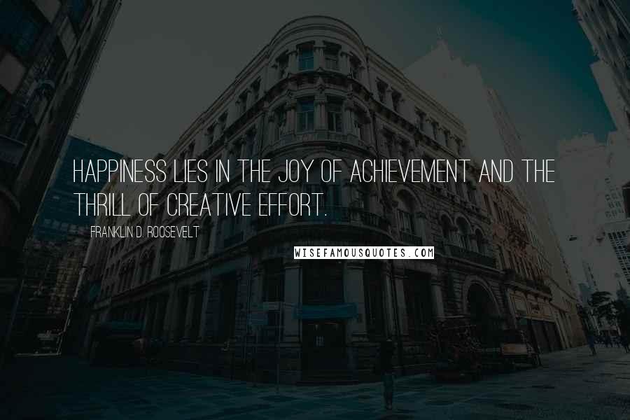 Franklin D. Roosevelt Quotes: Happiness lies in the joy of achievement and the thrill of creative effort.