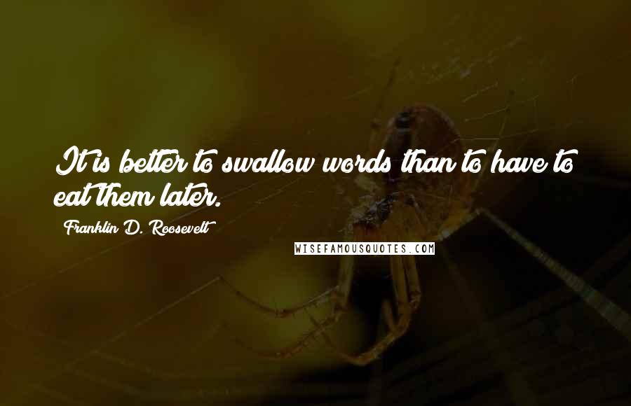 Franklin D. Roosevelt Quotes: It is better to swallow words than to have to eat them later.