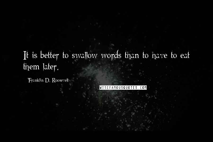 Franklin D. Roosevelt Quotes: It is better to swallow words than to have to eat them later.