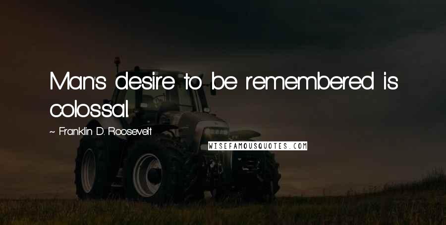 Franklin D. Roosevelt Quotes: Man's desire to be remembered is colossal.