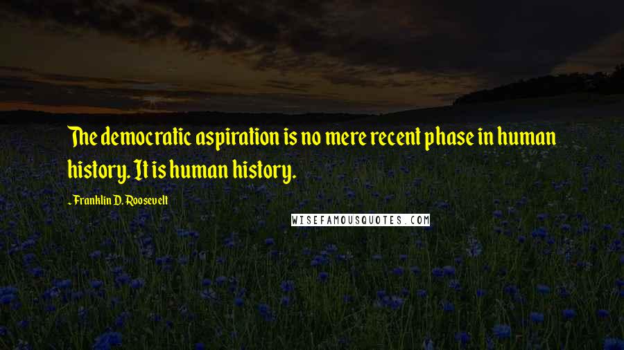 Franklin D. Roosevelt Quotes: The democratic aspiration is no mere recent phase in human history. It is human history.