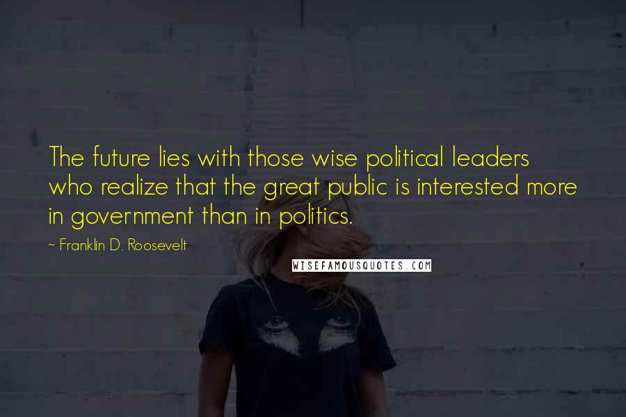 Franklin D. Roosevelt Quotes: The future lies with those wise political leaders who realize that the great public is interested more in government than in politics.