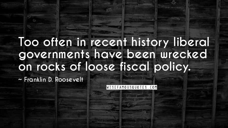 Franklin D. Roosevelt Quotes: Too often in recent history liberal governments have been wrecked on rocks of loose fiscal policy.