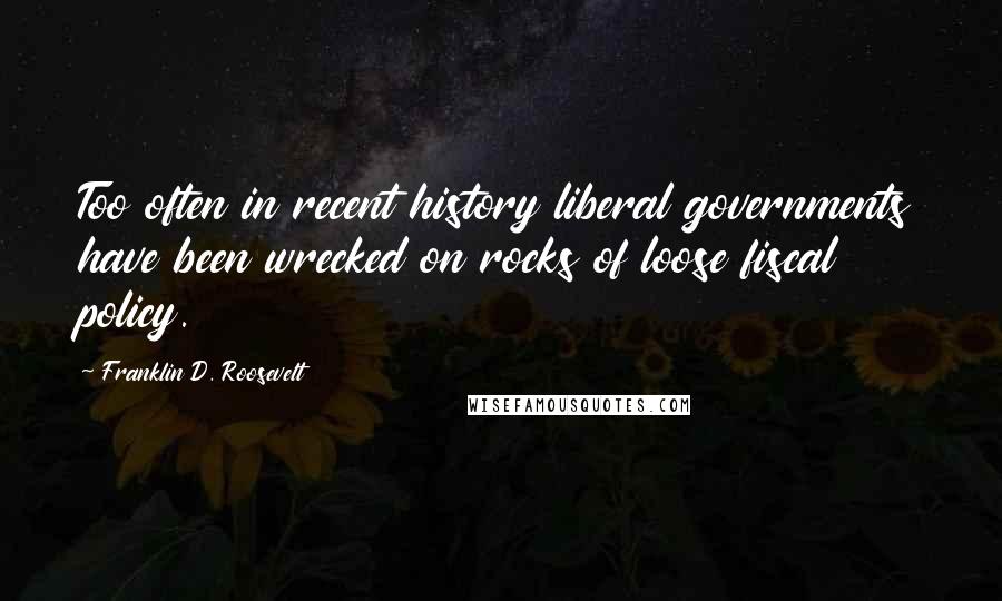 Franklin D. Roosevelt Quotes: Too often in recent history liberal governments have been wrecked on rocks of loose fiscal policy.