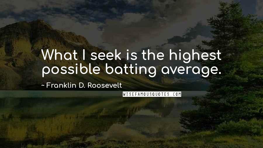 Franklin D. Roosevelt Quotes: What I seek is the highest possible batting average.