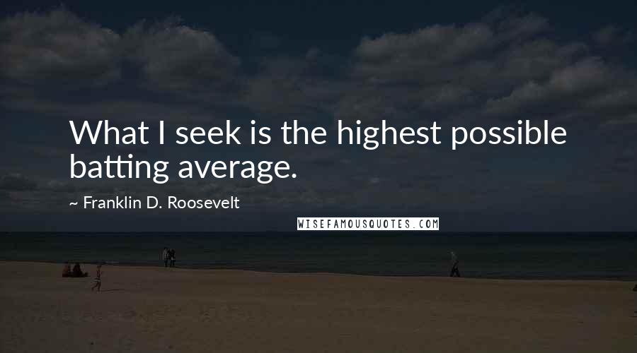 Franklin D. Roosevelt Quotes: What I seek is the highest possible batting average.