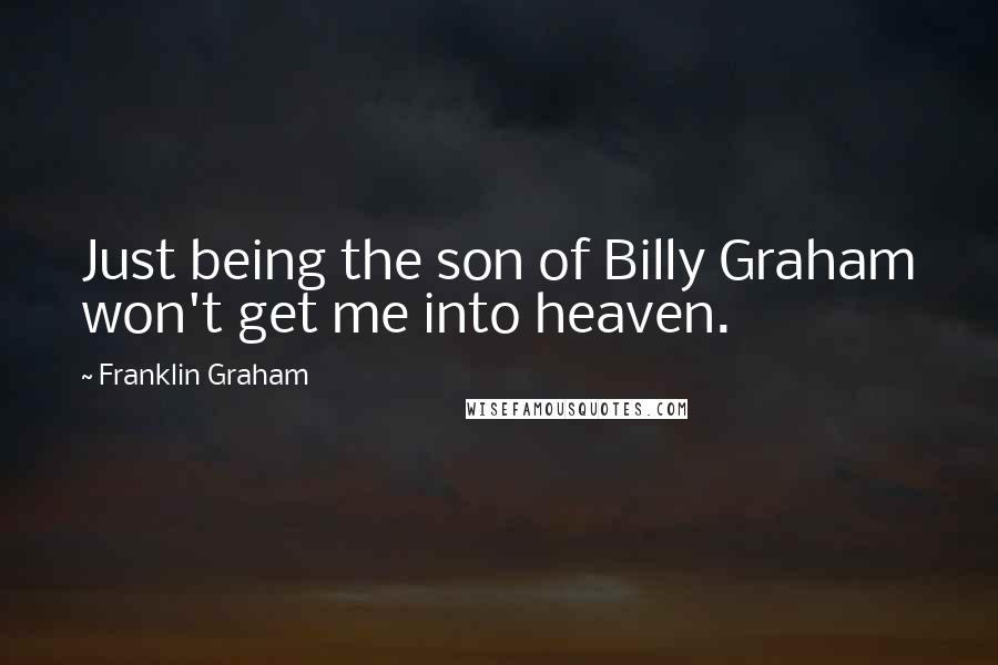 Franklin Graham Quotes: Just being the son of Billy Graham won't get me into heaven.