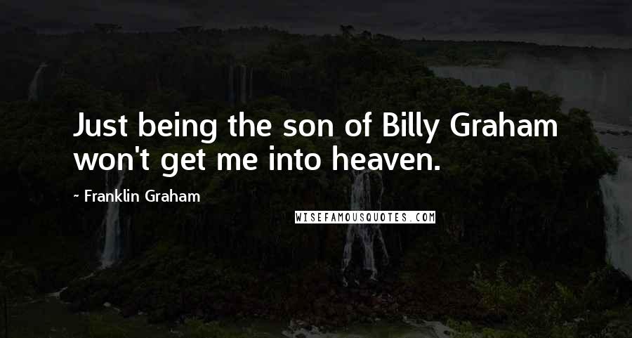 Franklin Graham Quotes: Just being the son of Billy Graham won't get me into heaven.