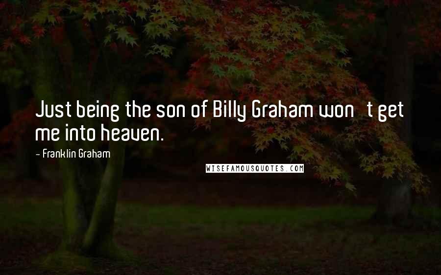 Franklin Graham Quotes: Just being the son of Billy Graham won't get me into heaven.