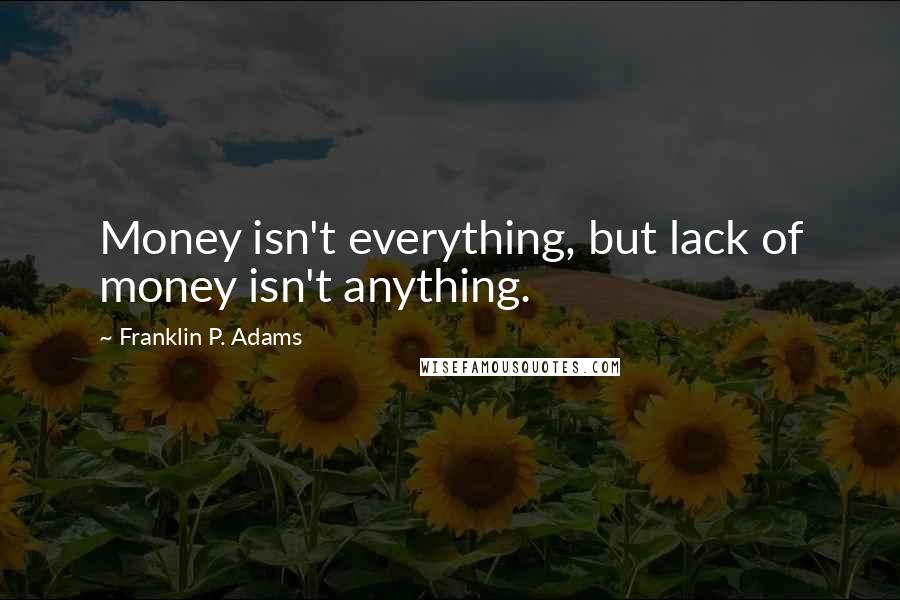 Franklin P. Adams Quotes: Money isn't everything, but lack of money isn't anything.