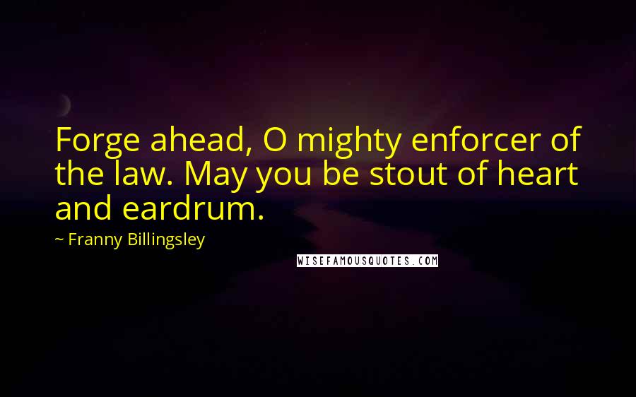 Franny Billingsley Quotes: Forge ahead, O mighty enforcer of the law. May you be stout of heart and eardrum.