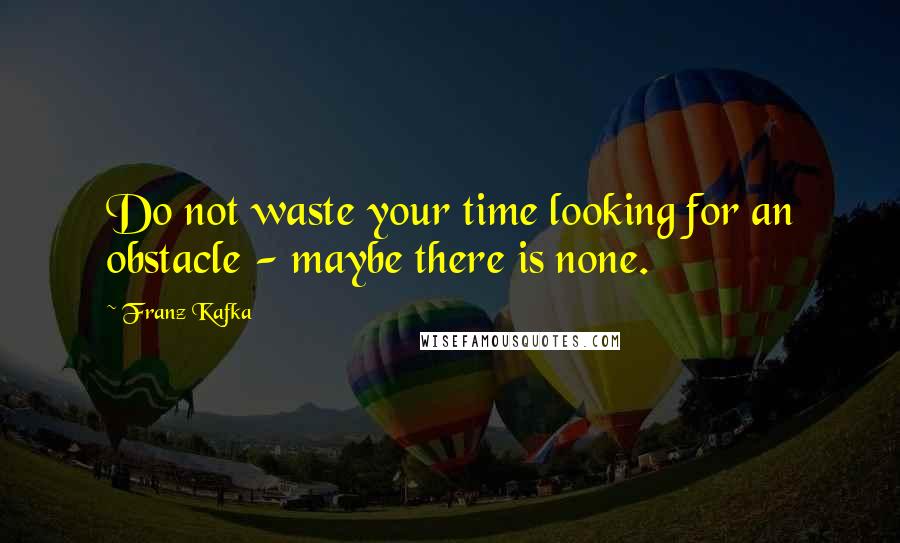 Franz Kafka Quotes: Do not waste your time looking for an obstacle - maybe there is none.