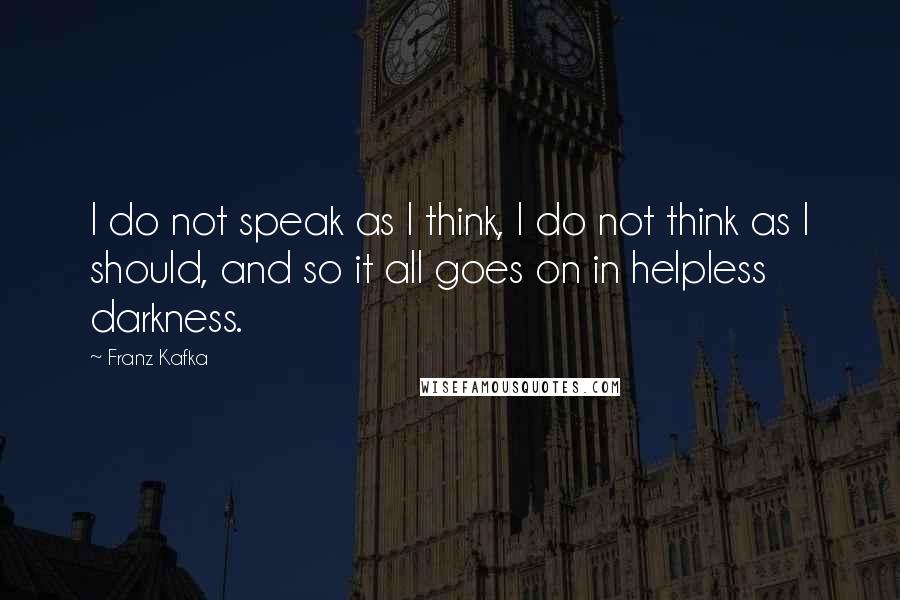 Franz Kafka Quotes: I do not speak as I think, I do not think as I should, and so it all goes on in helpless darkness.