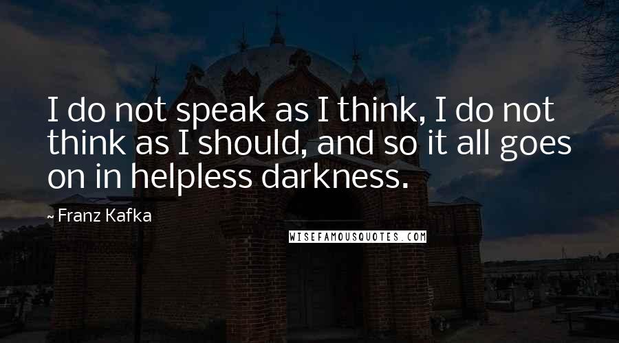 Franz Kafka Quotes: I do not speak as I think, I do not think as I should, and so it all goes on in helpless darkness.