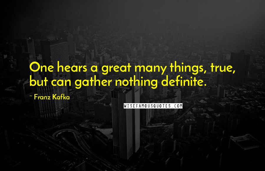 Franz Kafka Quotes: One hears a great many things, true, but can gather nothing definite.