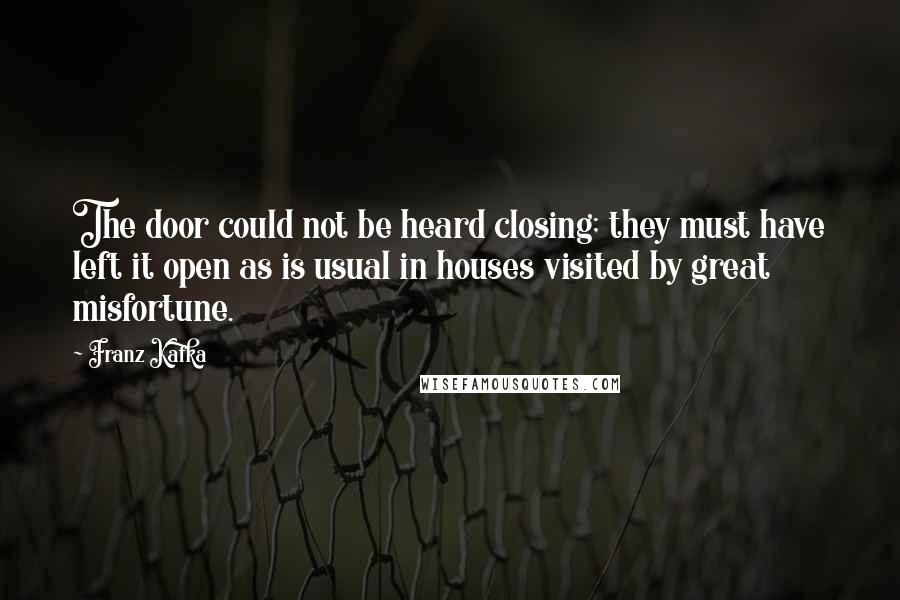 Franz Kafka Quotes: The door could not be heard closing; they must have left it open as is usual in houses visited by great misfortune.