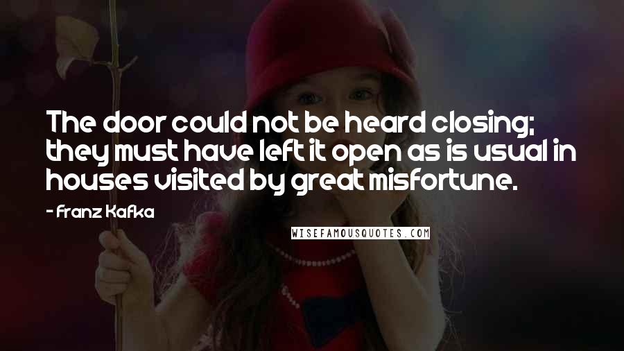 Franz Kafka Quotes: The door could not be heard closing; they must have left it open as is usual in houses visited by great misfortune.