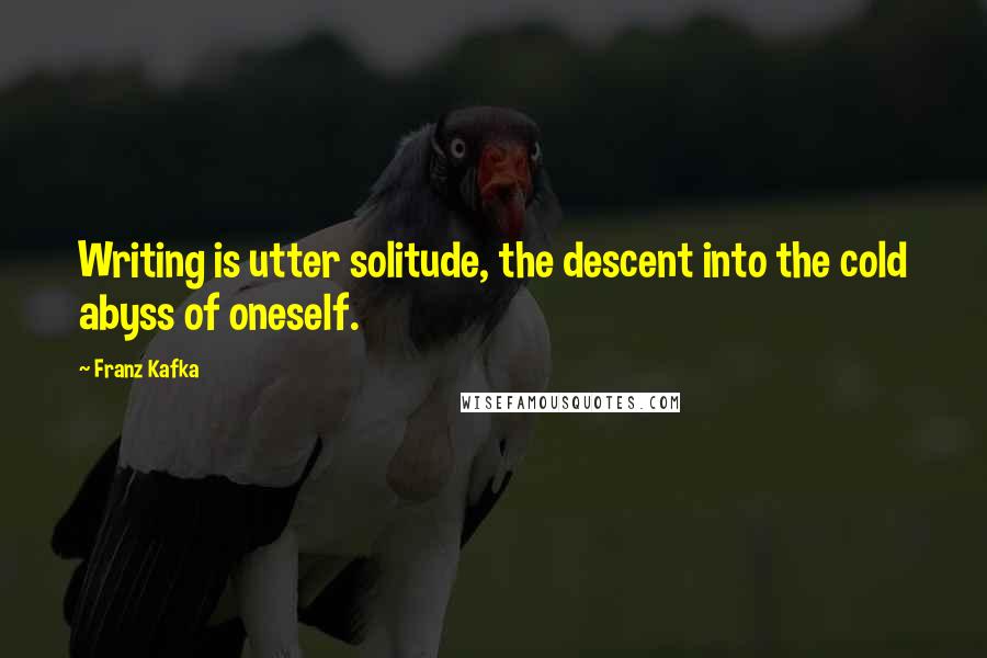 Franz Kafka Quotes: Writing is utter solitude, the descent into the cold abyss of oneself.