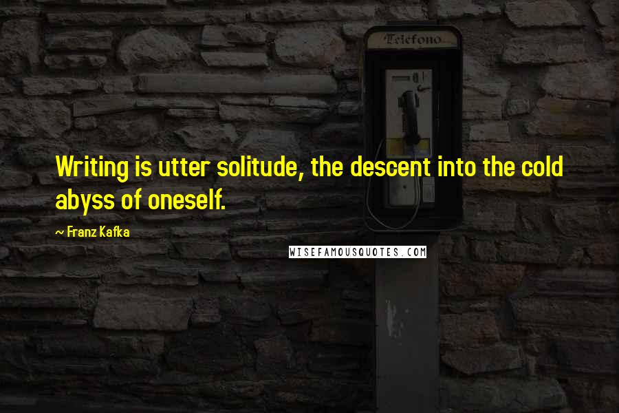 Franz Kafka Quotes: Writing is utter solitude, the descent into the cold abyss of oneself.