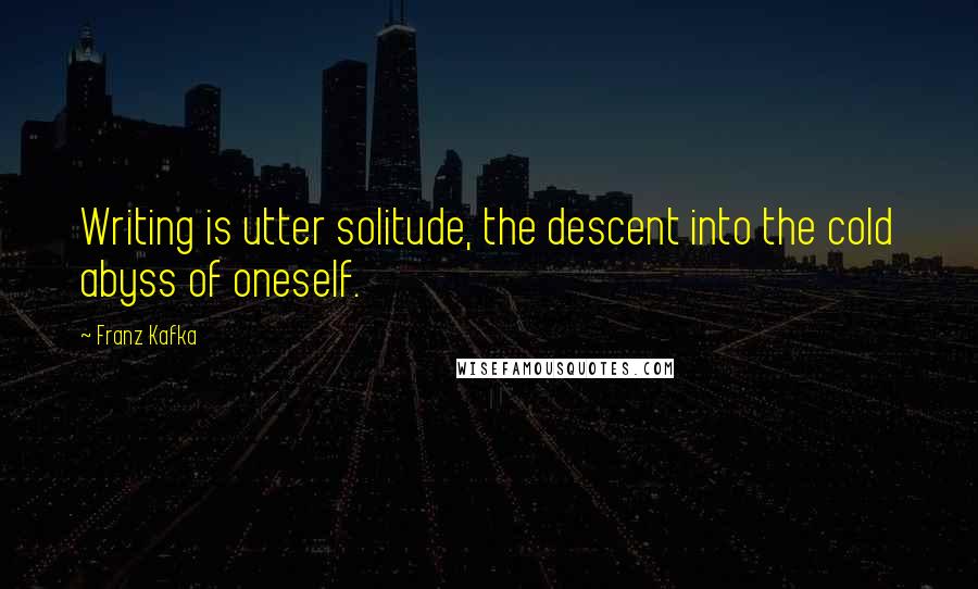 Franz Kafka Quotes: Writing is utter solitude, the descent into the cold abyss of oneself.