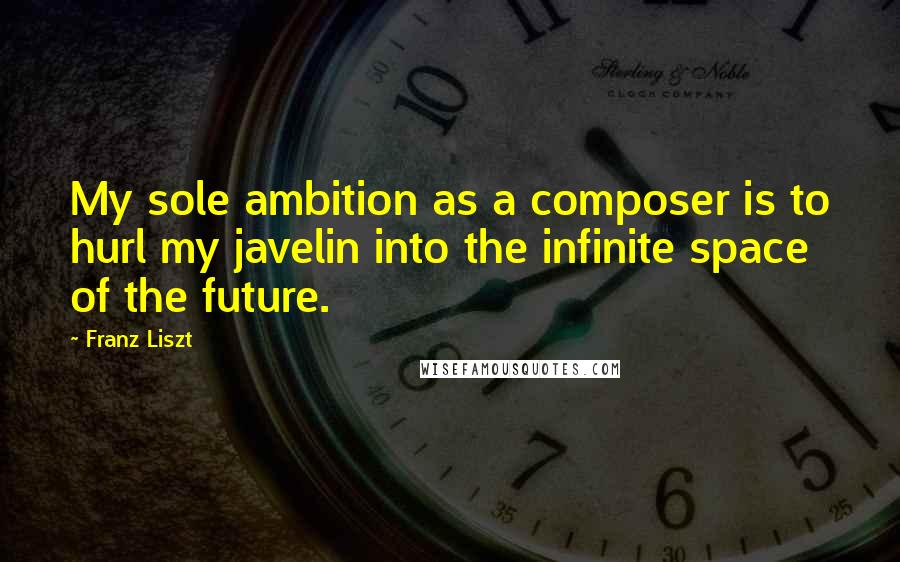 Franz Liszt Quotes: My sole ambition as a composer is to hurl my javelin into the infinite space of the future.