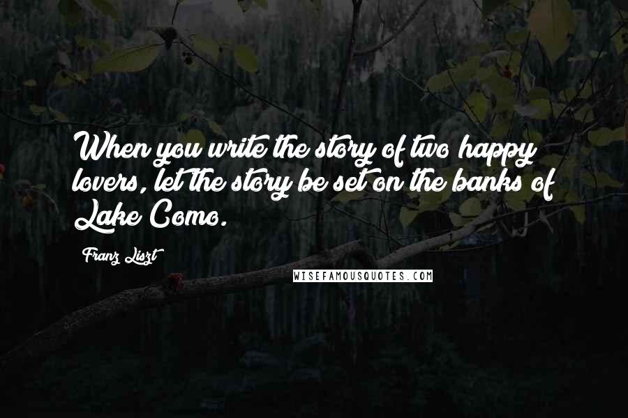 Franz Liszt Quotes: When you write the story of two happy lovers, let the story be set on the banks of Lake Como.