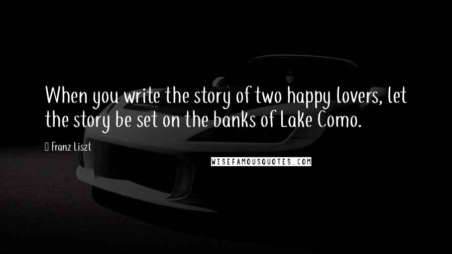 Franz Liszt Quotes: When you write the story of two happy lovers, let the story be set on the banks of Lake Como.