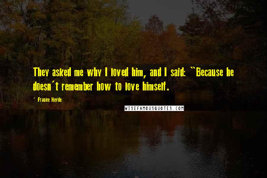 Frauke Heyde Quotes: They asked me why I loved him, and I said: "Because he doesn't remember how to love himself.