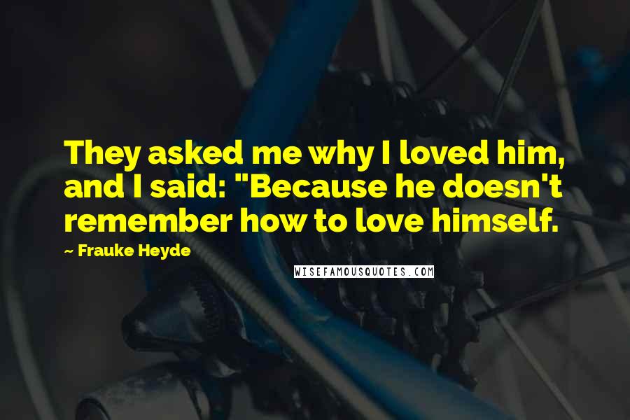 Frauke Heyde Quotes: They asked me why I loved him, and I said: "Because he doesn't remember how to love himself.