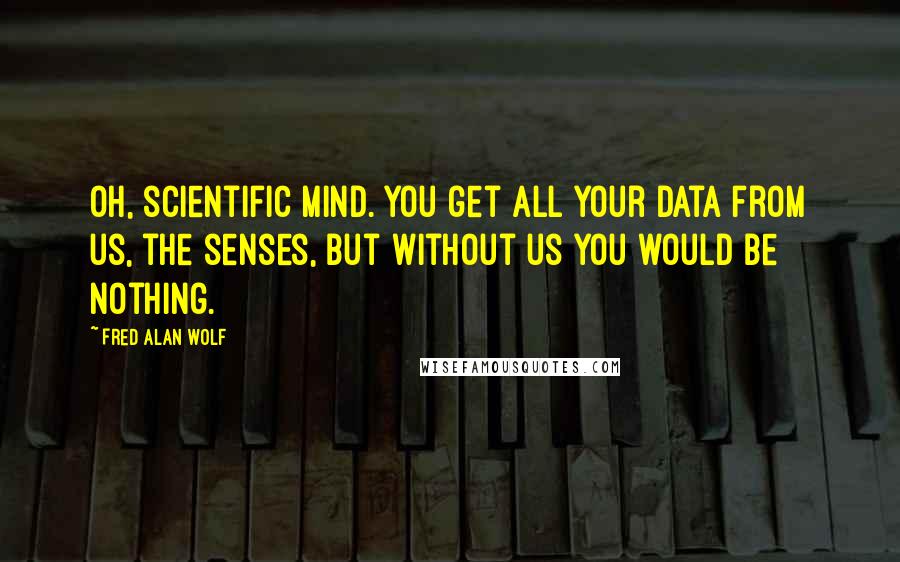 Fred Alan Wolf Quotes: Oh, scientific mind. You get all your data from us, the senses, but without us you would be nothing.