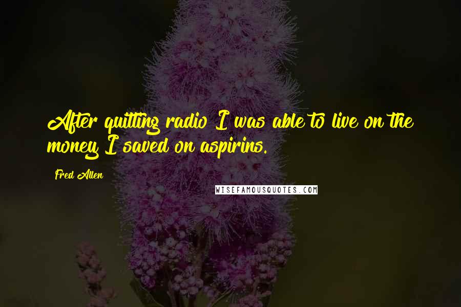 Fred Allen Quotes: After quitting radio I was able to live on the money I saved on aspirins.