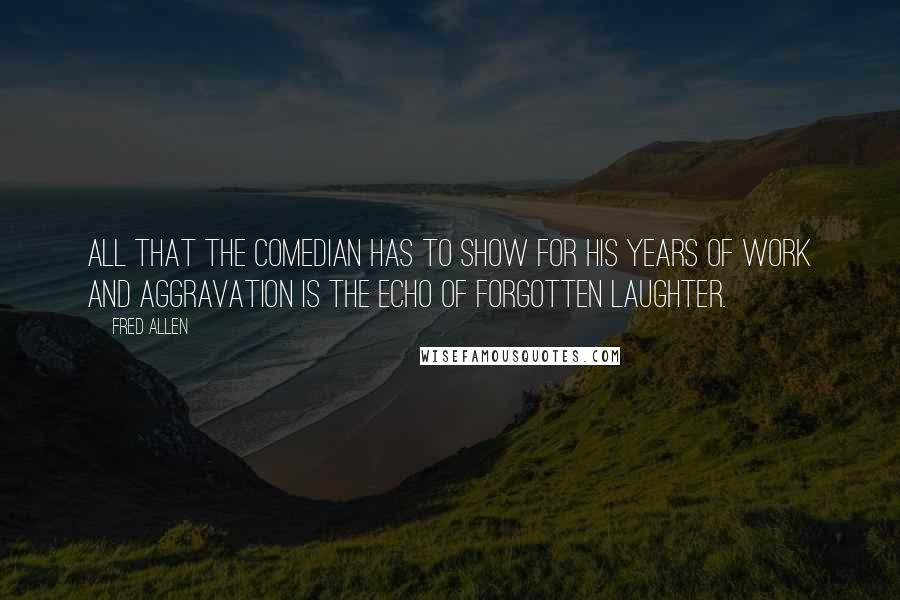 Fred Allen Quotes: All that the comedian has to show for his years of work and aggravation is the echo of forgotten laughter.