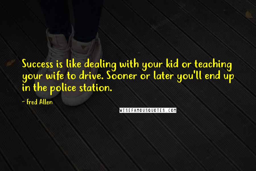 Fred Allen Quotes: Success is like dealing with your kid or teaching your wife to drive. Sooner or later you'll end up in the police station.