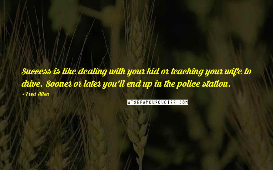 Fred Allen Quotes: Success is like dealing with your kid or teaching your wife to drive. Sooner or later you'll end up in the police station.