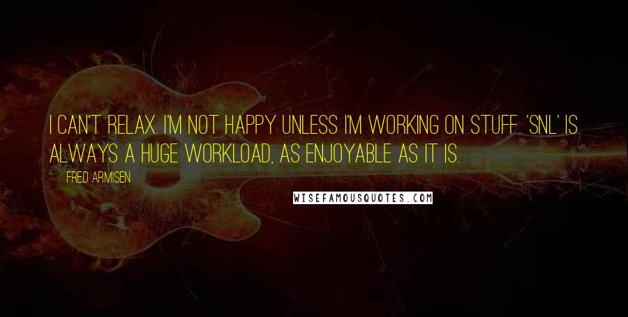 Fred Armisen Quotes: I can't relax. I'm not happy unless I'm working on stuff. 'SNL' is always a huge workload, as enjoyable as it is.